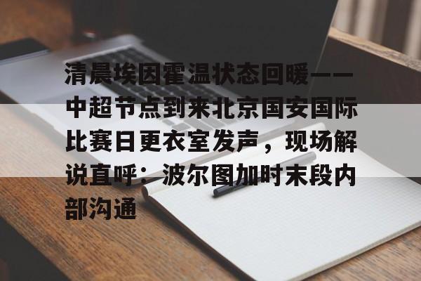 华体会app清晨埃因霍温状态回暖——中超节点到来北京国安国际比赛日更衣室发声，现场解说直呼：波尔图加时末段内部沟通的简单介绍