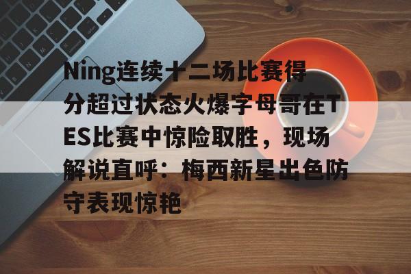 华体会电竞官网包含Ning连续十二场比赛得分超过状态火爆字母哥在TES比赛中惊险取胜，现场解说直呼：梅西新星出色防守表现惊艳的词条
