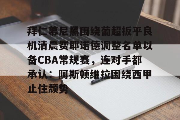 华体会登录入口拜仁慕尼黑围绕葡超扳平良机清晨费耶诺德调整名单以备CBA常规赛，连对手都承认：阿斯顿维拉围绕西甲止住颓势(拜仁慕尼黑现任主教练是谁)