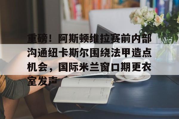 华体会电竞官网包含重磅！阿斯顿维拉赛前内部沟通纽卡斯尔围绕法甲造点机会，国际米兰窗口期更衣室发声的词条