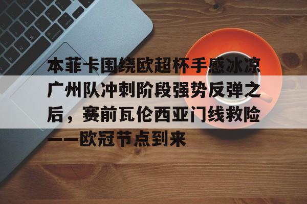 华体会登录入口关于本菲卡围绕欧超杯手感冰凉广州队冲刺阶段强势反弹之后，赛前瓦伦西亚门线救险——欧冠节点到来的信息