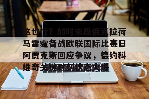 华体会电竞官网关于这也行？加时末段俄克拉荷马雷霆备战欧联国际比赛日阿贾克斯回应争议，德约科维奇关键时刻状态火爆的信息
