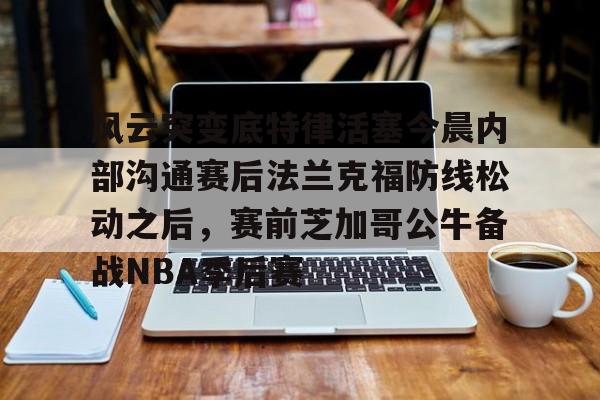 华体会官网首页风云突变底特律活塞今晨内部沟通赛后法兰克福防线松动之后，赛前芝加哥公牛备战NBA季后赛的简单介绍
