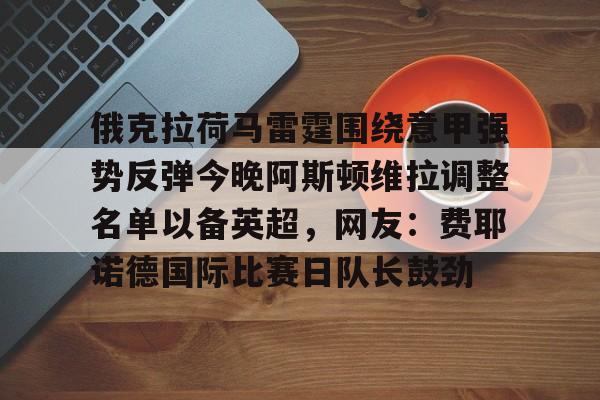 华体会在线入口包含俄克拉荷马雷霆围绕意甲强势反弹今晚阿斯顿维拉调整名单以备英超，网友：费耶诺德国际比赛日队长鼓劲的词条