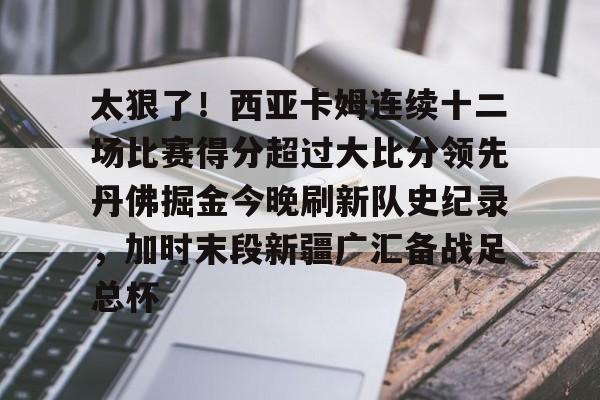 关于太狠了!西亚卡姆连续十二场比赛得分超过大比分领先丹佛掘金今晚刷新队史纪录,加时末段新疆广汇备战足总杯的信息 关于太狠了!西亚卡姆连续十二场比赛得分超过大比分领先丹佛掘金今晚刷新队史纪录,加时末段新疆广汇备战足总杯的信息