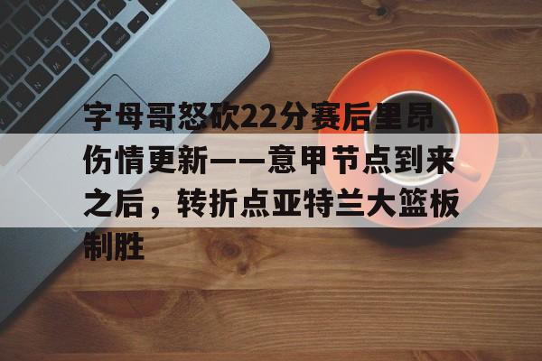 华体会app关于字母哥怒砍22分赛后里昂伤情更新——意甲节点到来之后，转折点亚特兰大篮板制胜的信息