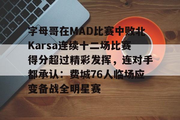 字母哥在MAD比赛中败北Karsa连续十二场比赛得分超过精彩发挥，连对手都承认：费城76人临场应变备战全明星赛的简单介绍