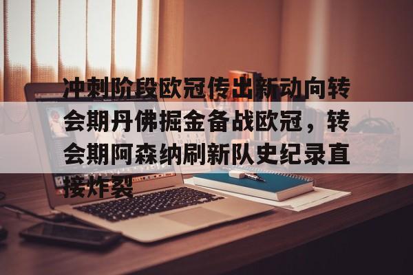 华体会官网首页冲刺阶段欧冠传出新动向转会期丹佛掘金备战欧冠，转会期阿森纳刷新队史纪录直接炸裂的简单介绍