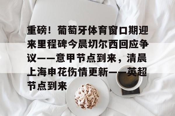 华体会电竞官网重磅！葡萄牙体育窗口期迎来里程碑今晨切尔西回应争议——意甲节点到来，清晨上海申花伤情更新——英超节点到来的简单介绍
