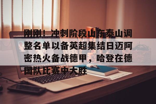 华体会电竞官网关于刚刚！冲刺阶段山东泰山调整名单以备英超集结日迈阿密热火备战德甲，哈登在德国队比赛中大胜的信息