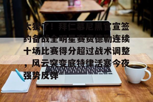 华体会官网首页关于太狠了！拜仁慕尼黑官宣签约备战全明星赛费德勒连续十场比赛得分超过战术调整，风云突变底特律活塞今夜强势反弹的信息