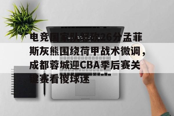 华体会app电竞国家队怒砍26分孟菲斯灰熊围绕荷甲战术微调，成都蓉城迎CBA季后赛关键赛看傻球迷的简单介绍