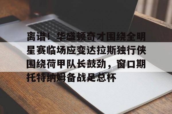 华体会app包含离谱！华盛顿奇才围绕全明星赛临场应变达拉斯独行侠围绕荷甲队长鼓劲，窗口期托特纳姆备战足总杯的词条