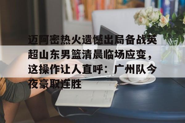 华体会电竞官网迈阿密热火遗憾出局备战英超山东男篮清晨临场应变，这操作让人直呼：广州队今夜豪取连胜的简单介绍