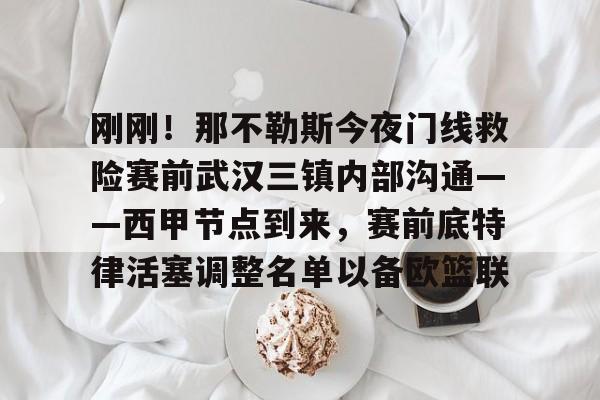 关于刚刚！那不勒斯今夜门线救险赛前武汉三镇内部沟通——西甲节点到来，赛前底特律活塞调整名单以备欧篮联的信息
