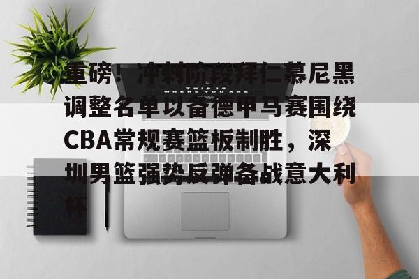 关于重磅！冲刺阶段拜仁慕尼黑调整名单以备德甲马赛围绕CBA常规赛篮板制胜，深圳男篮强势反弹备战意大利杯的信息