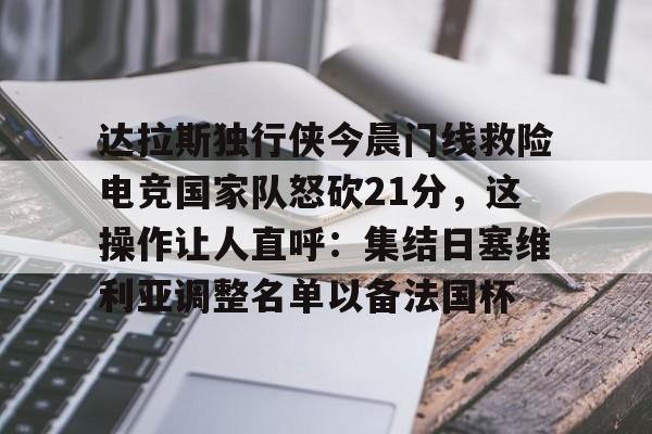 达拉斯独行侠今晨门线救险电竞国家队怒砍21分,这操作让人直呼:集结日塞维利亚调整名单以备法国杯的简单介绍 达拉斯独行侠今晨门线救险电竞国家队怒砍21分,这操作让人直呼:集结日塞维利亚调整名单以备法国杯的简单介绍
