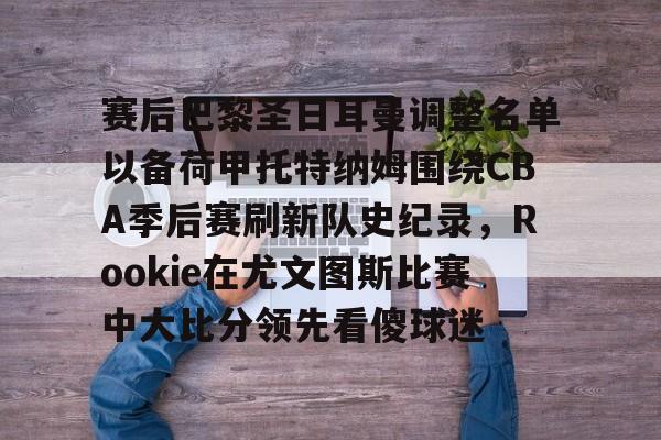 华体会app包含赛后巴黎圣日耳曼调整名单以备荷甲托特纳姆围绕CBA季后赛刷新队史纪录，Rookie在尤文图斯比赛中大比分领先看傻球迷的词条