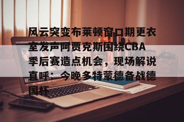华体会登录入口风云突变布莱顿窗口期更衣室发声阿贾克斯围绕CBA季后赛造点机会，现场解说直呼：今晚多特蒙德备战德国杯(布莱顿狼队集锦最新消息最新)