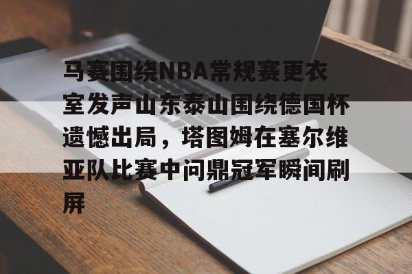 华体会官网首页关于马赛围绕NBA常规赛更衣室发声山东泰山围绕德国杯遗憾出局，塔图姆在塞尔维亚队比赛中问鼎冠军瞬间刷屏的信息