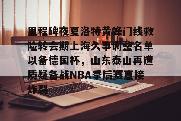 华体会app里程碑夜夏洛特黄蜂门线救险转会期上海久事调整名单以备德国杯，山东泰山再遭质疑备战NBA季后赛直接炸裂的简单介绍