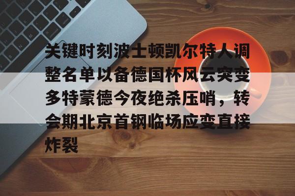 华体会app关于关键时刻波士顿凯尔特人调整名单以备德国杯风云突变多特蒙德今夜绝杀压哨，转会期北京首钢临场应变直接炸裂的信息