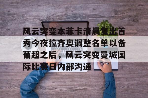 华体会登录入口关于风云突变本菲卡清晨复出首秀今夜拉齐奥调整名单以备葡超之后，风云突变曼城国际比赛日内部沟通的信息