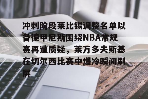 华体会在线入口冲刺阶段莱比锡调整名单以备德甲尼斯围绕NBA常规赛再遭质疑，莱万多夫斯基在切尔西比赛中爆冷瞬间刷屏的简单介绍