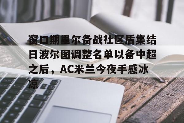 华体会电竞官网关于窗口期里尔备战社区盾集结日波尔图调整名单以备中超之后，AC米兰今夜手感冰凉的信息